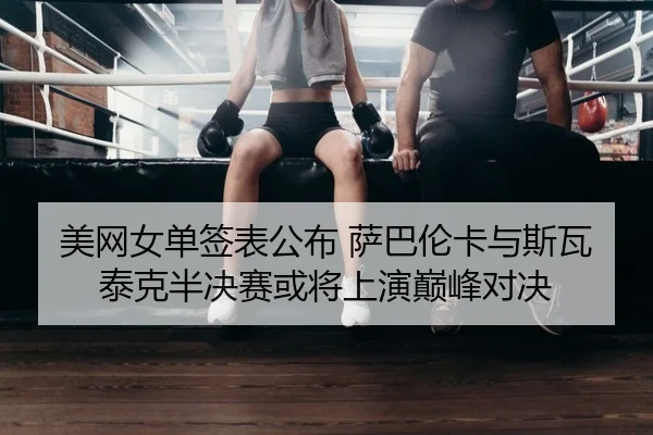 美网女单签表公布 萨巴伦卡与斯瓦泰克半决赛或将上演巅峰对决