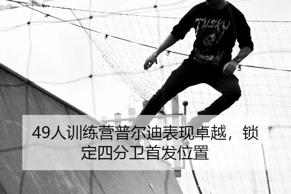 49人训练营普尔迪表现卓越，锁定四分卫首发位置